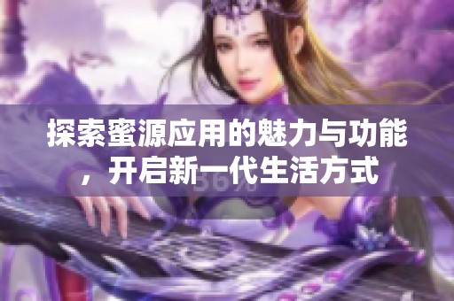 探索蜜源应用的魅力与功能，开启新一代生活方式
