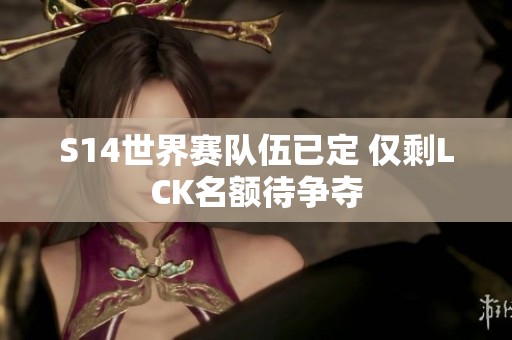 S14世界赛队伍已定 仅剩LCK名额待争夺