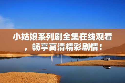 小姑娘系列剧全集在线观看，畅享高清精彩剧情！