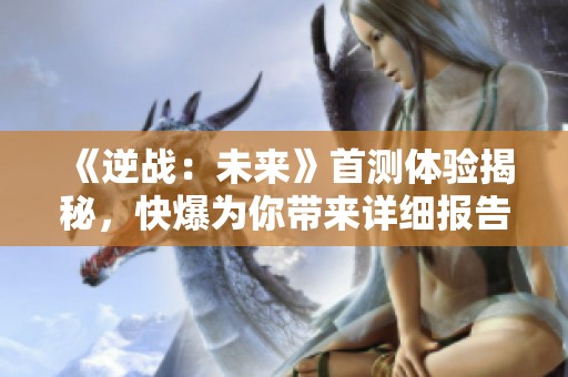 《逆战：未来》首测体验揭秘，快爆为你带来详细报告！