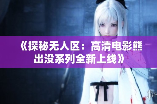 《探秘无人区：高清电影熊出没系列全新上线》