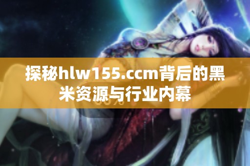 探秘hlw155.ccm背后的黑米资源与行业内幕