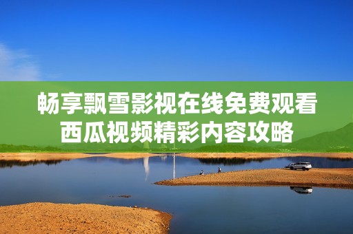 畅享飘雪影视在线免费观看西瓜视频精彩内容攻略