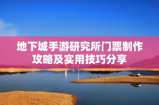 地下城手游研究所门票制作攻略及实用技巧分享