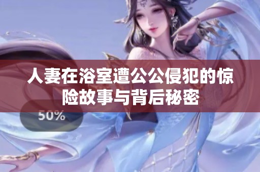 人妻在浴室遭公公侵犯的惊险故事与背后秘密