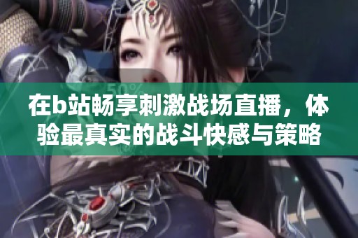 在b站畅享刺激战场直播，体验最真实的战斗快感与策略对决