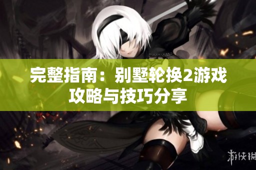 完整指南：别墅轮换2游戏攻略与技巧分享