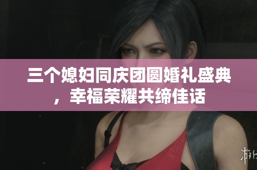 三个媳妇同庆团圆婚礼盛典，幸福荣耀共缔佳话