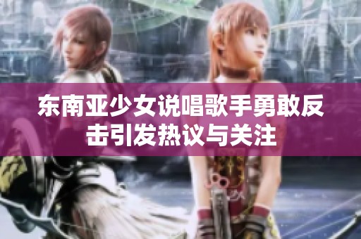 东南亚少女说唱歌手勇敢反击引发热议与关注