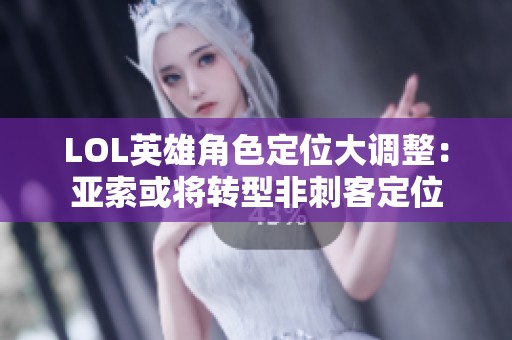 LOL英雄角色定位大调整：亚索或将转型非刺客定位
