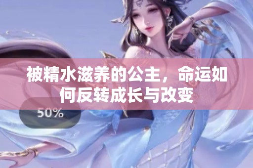 被精水滋养的公主，命运如何反转成长与改变