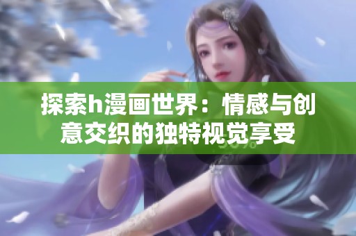 探索h漫画世界：情感与创意交织的独特视觉享受