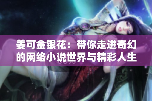 姜可金银花：带你走进奇幻的网络小说世界与精彩人生