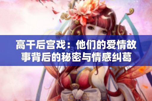 高干后宫戏：他们的爱情故事背后的秘密与情感纠葛