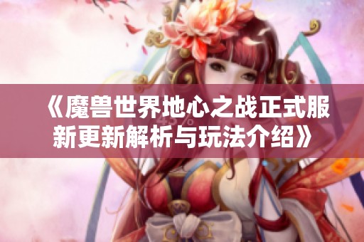 《魔兽世界地心之战正式服新更新解析与玩法介绍》