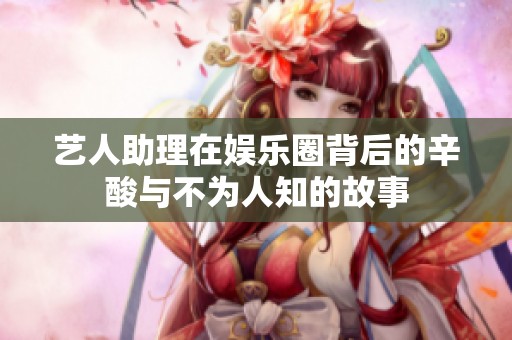 艺人助理在娱乐圈背后的辛酸与不为人知的故事