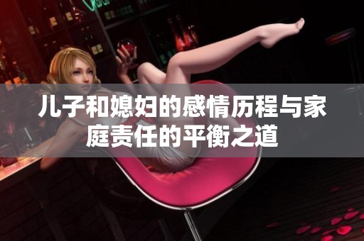 儿子和媳妇的感情历程与家庭责任的平衡之道