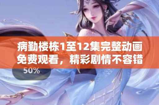 病勤楼栋1至12集完整动画免费观看，精彩剧情不容错过！