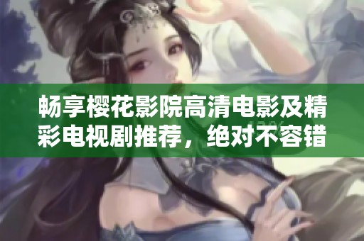 畅享樱花影院高清电影及精彩电视剧推荐，绝对不容错过