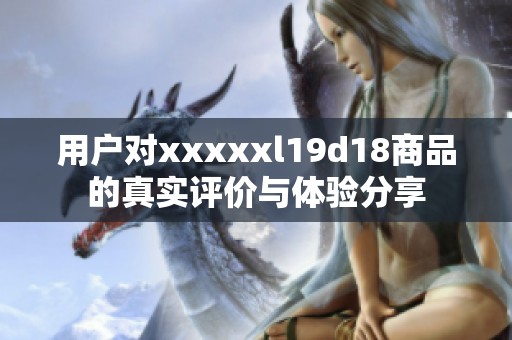 用户对xxxxxl19d18商品的真实评价与体验分享