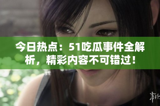 今日热点：51吃瓜事件全解析，精彩内容不可错过！