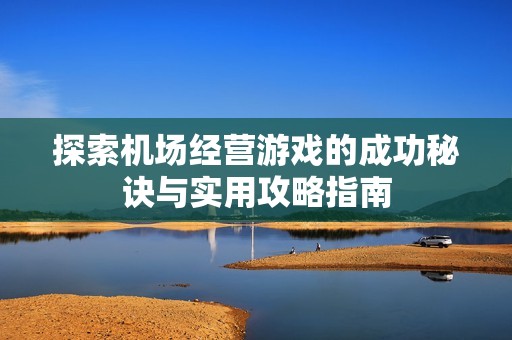 探索机场经营游戏的成功秘诀与实用攻略指南