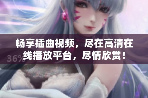 畅享插曲视频，尽在高清在线播放平台，尽情欣赏！