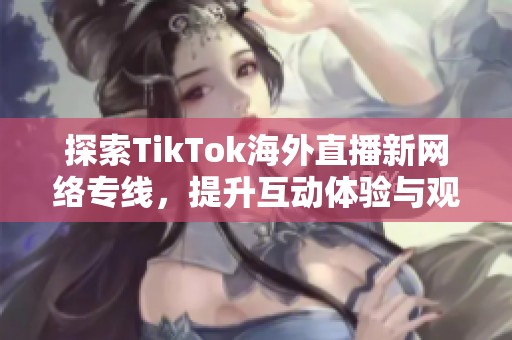 探索TikTok海外直播新网络专线，提升互动体验与观看质量