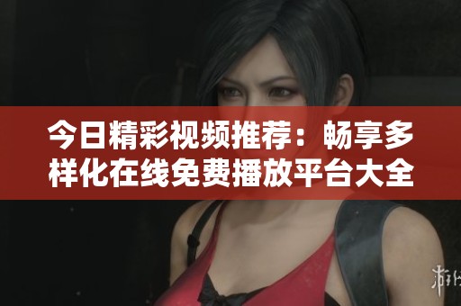 今日精彩视频推荐：畅享多样化在线免费播放平台大全