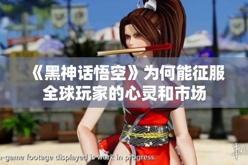 《黑神话悟空》为何能征服全球玩家的心灵和市场
