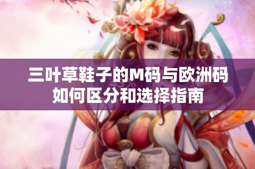 三叶草鞋子的M码与欧洲码如何区分和选择指南