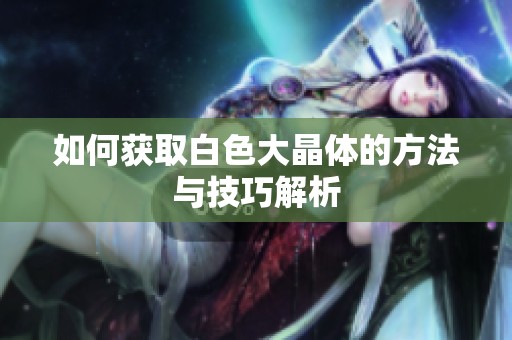 如何获取白色大晶体的方法与技巧解析