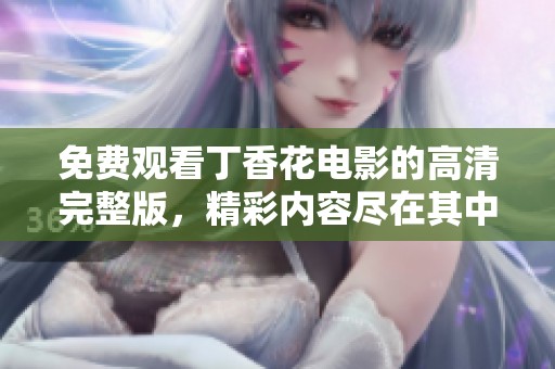 免费观看丁香花电影的高清完整版，精彩内容尽在其中