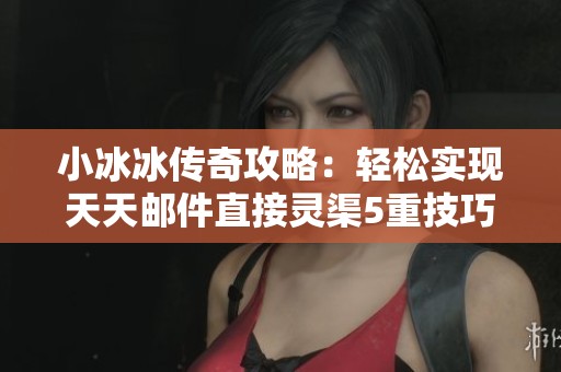 小冰冰传奇攻略：轻松实现天天邮件直接灵渠5重技巧指南