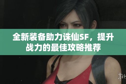 全新装备助力诛仙SF，提升战力的最佳攻略推荐