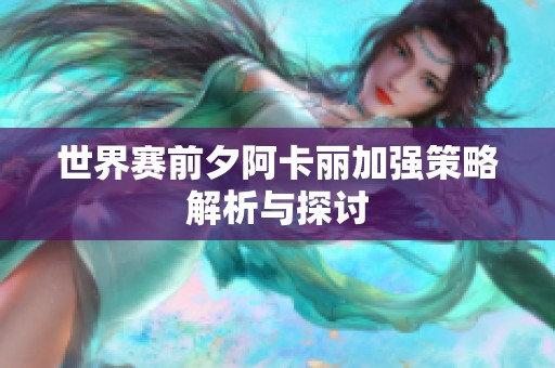 世界赛前夕阿卡丽加强策略解析与探讨