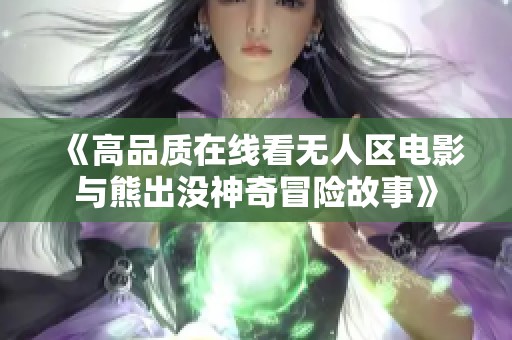 《高品质在线看无人区电影与熊出没神奇冒险故事》