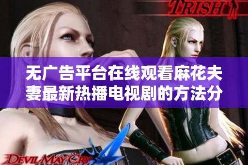无广告平台在线观看麻花夫妻最新热播电视剧的方法分享