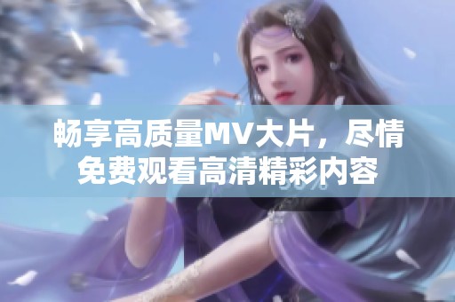 畅享高质量MV大片，尽情免费观看高清精彩内容