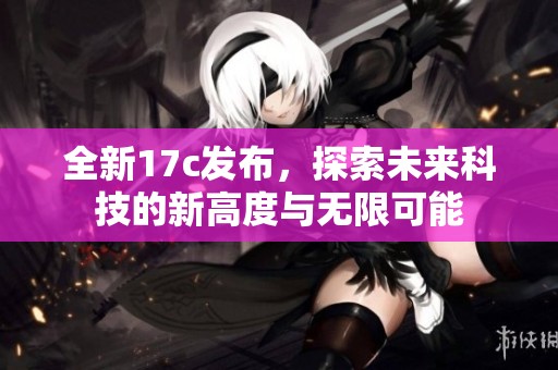全新17c发布，探索未来科技的新高度与无限可能