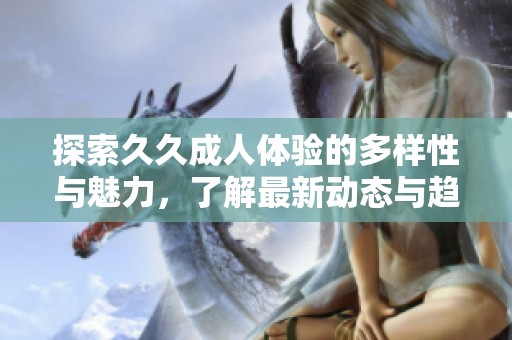 探索久久成人体验的多样性与魅力，了解最新动态与趋势