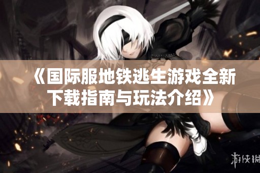 《国际服地铁逃生游戏全新下载指南与玩法介绍》