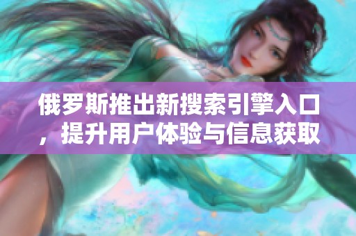 俄罗斯推出新搜索引擎入口，提升用户体验与信息获取效率