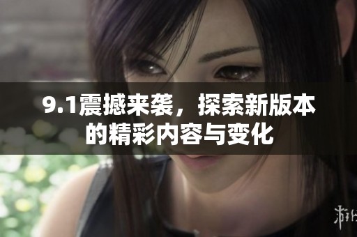 9.1震撼来袭，探索新版本的精彩内容与变化