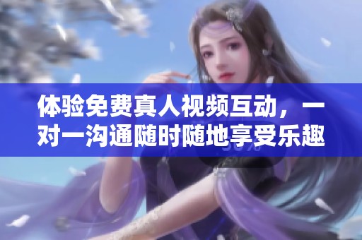 体验免费真人视频互动，一对一沟通随时随地享受乐趣