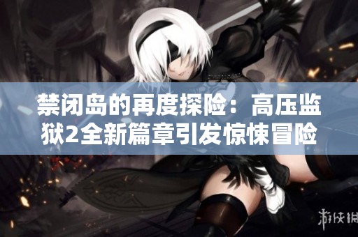 禁闭岛的再度探险：高压监狱2全新篇章引发惊悚冒险