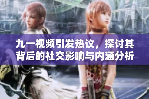 九一视频引发热议，探讨其背后的社交影响与内涵分析