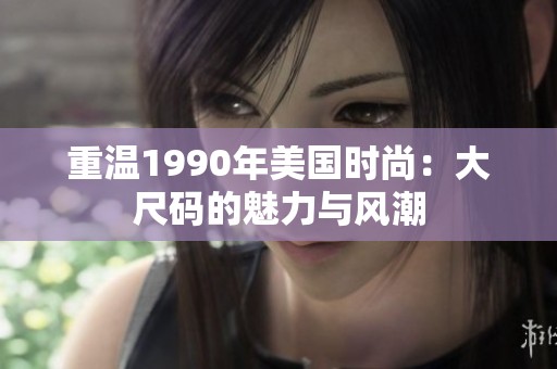 重温1990年美国时尚：大尺码的魅力与风潮