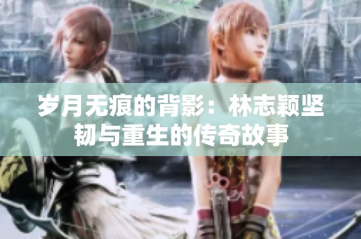 岁月无痕的背影：林志颖坚韧与重生的传奇故事