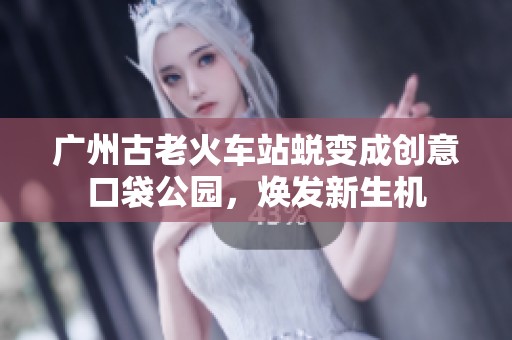 广州古老火车站蜕变成创意口袋公园，焕发新生机